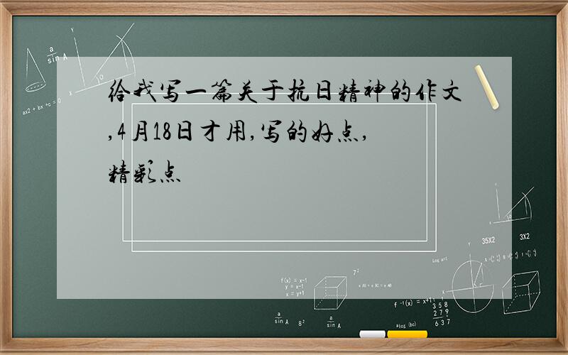 给我写一篇关于抗日精神的作文,4月18日才用,写的好点,精彩点