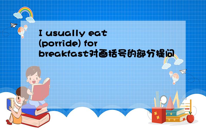 I usually eat (porride) for breakfast对画括号的部分提问