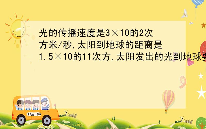 光的传播速度是3×10的2次方米/秒,太阳到地球的距离是1.5×10的11次方,太阳发出的光到地球要　秒