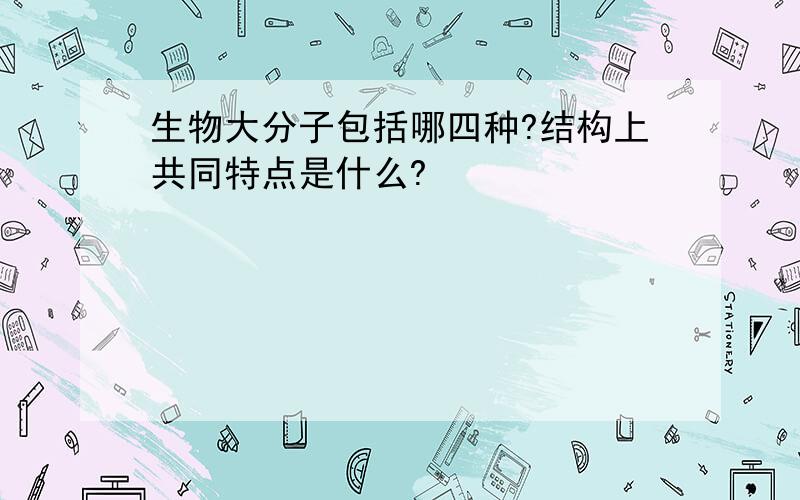 生物大分子包括哪四种?结构上共同特点是什么?