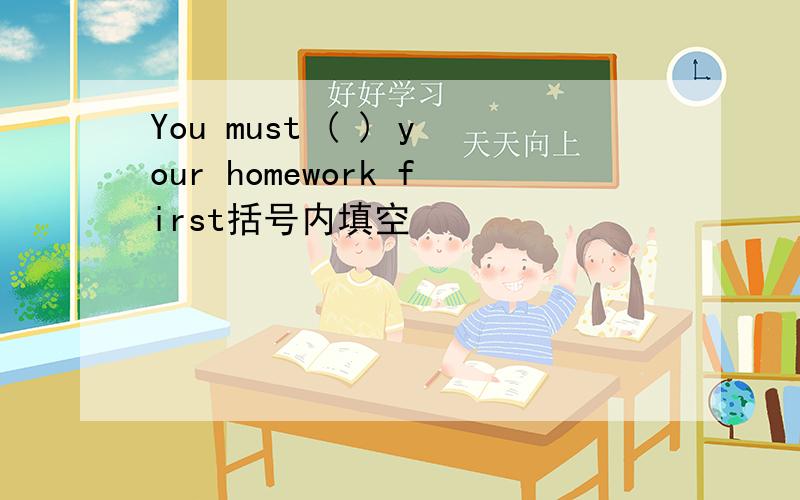 You must ( ) your homework first括号内填空