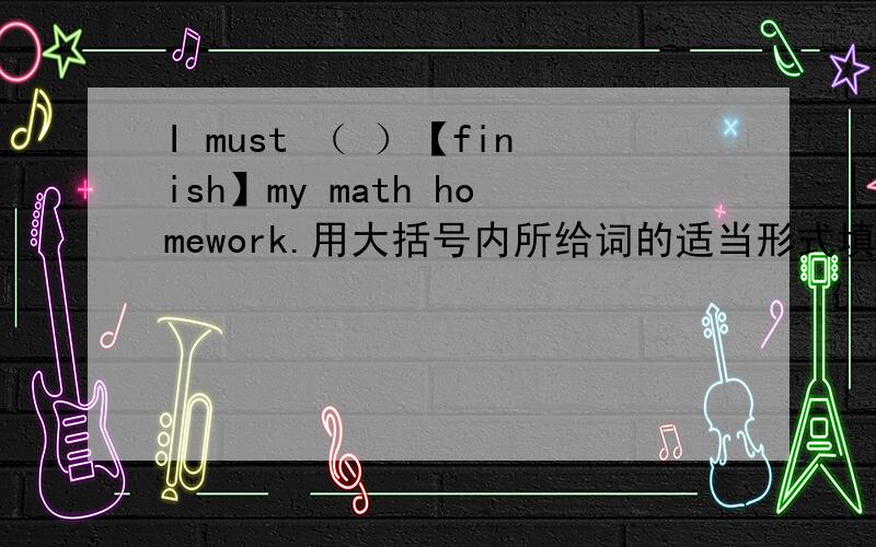 I must （ ）【finish】my math homework.用大括号内所给词的适当形式填空.