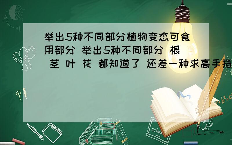 举出5种不同部分植物变态可食用部分 举出5种不同部分 根 茎 叶 花 都知道了 还差一种求高手指教