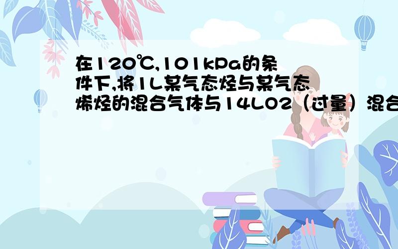 在120℃,101kPa的条件下,将1L某气态烃与某气态烯烃的混合气体与14LO2（过量）混合,点燃充分反应后得到的气体