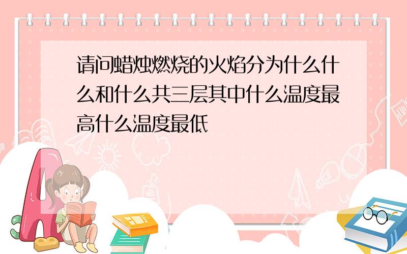 请问蜡烛燃烧的火焰分为什么什么和什么共三层其中什么温度最高什么温度最低