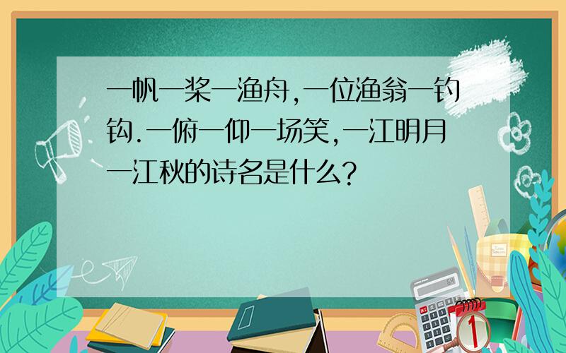 一帆一桨一渔舟,一位渔翁一钓钩.一俯一仰一场笑,一江明月一江秋的诗名是什么?