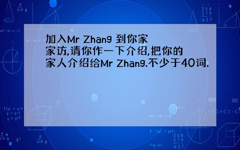 加入Mr Zhang 到你家家访,请你作一下介绍,把你的家人介绍给Mr Zhang.不少于40词.