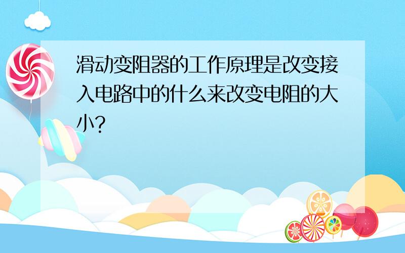 滑动变阻器的工作原理是改变接入电路中的什么来改变电阻的大小?