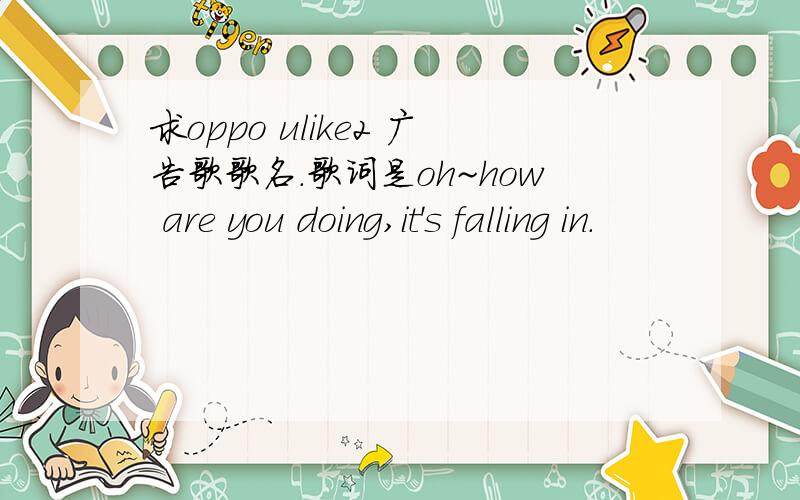 求oppo ulike2 广告歌歌名.歌词是oh~how are you doing,it's falling in.