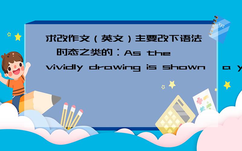 求改作文（英文）主要改下语法,时态之类的：As the vividly drawing is shown ,a youn