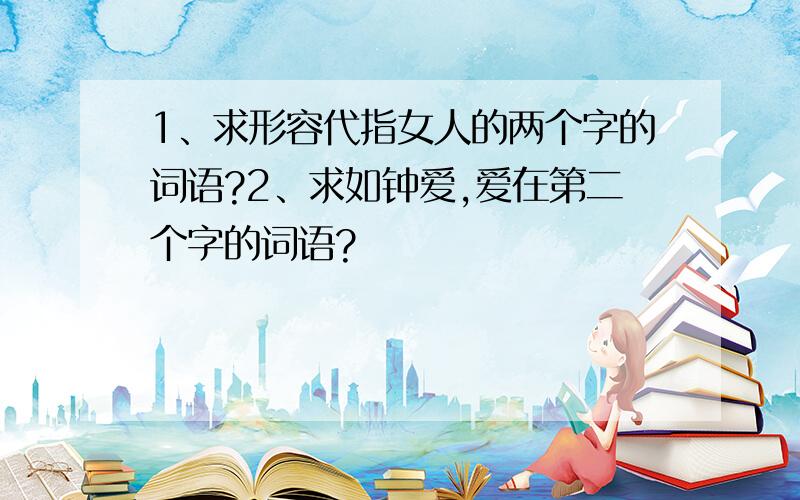 1、求形容代指女人的两个字的词语?2、求如钟爱,爱在第二个字的词语?