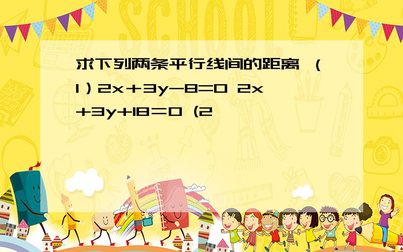 求下列两条平行线间的距离 （1）2x＋3y-8=0 2x+3y+18＝0 (2