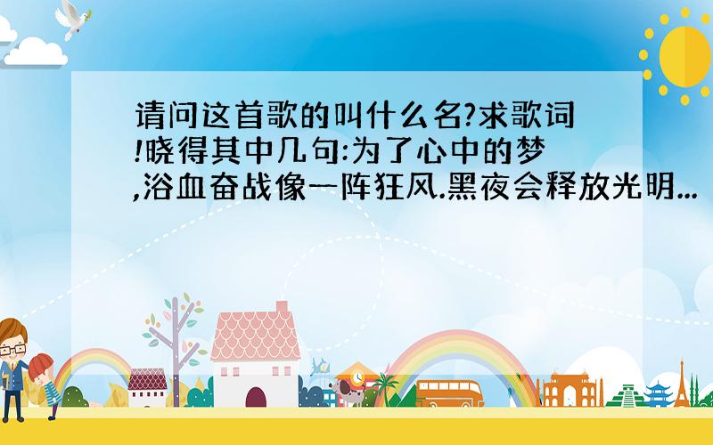 请问这首歌的叫什么名?求歌词!晓得其中几句:为了心中的梦,浴血奋战像一阵狂风.黑夜会释放光明...