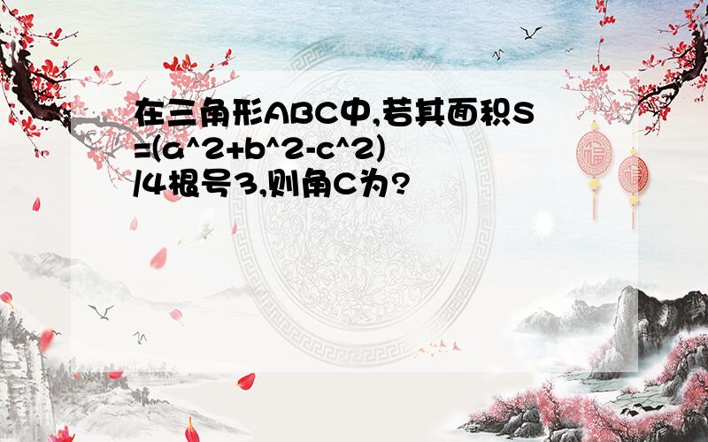 在三角形ABC中,若其面积S=(a^2+b^2-c^2)/4根号3,则角C为?