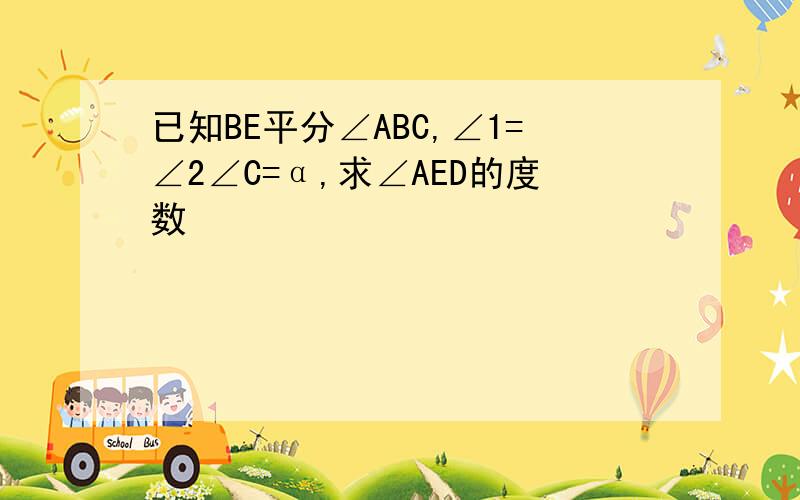 已知BE平分∠ABC,∠1=∠2∠C=α,求∠AED的度数