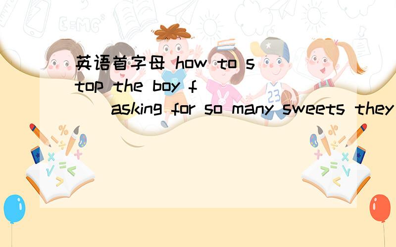 英语首字母 how to stop the boy f___asking for so many sweets they