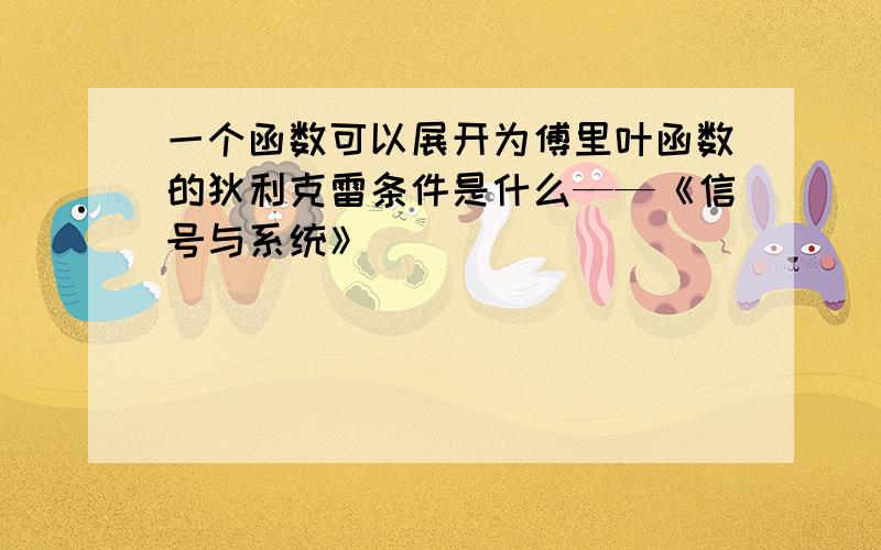 一个函数可以展开为傅里叶函数的狄利克雷条件是什么——《信号与系统》