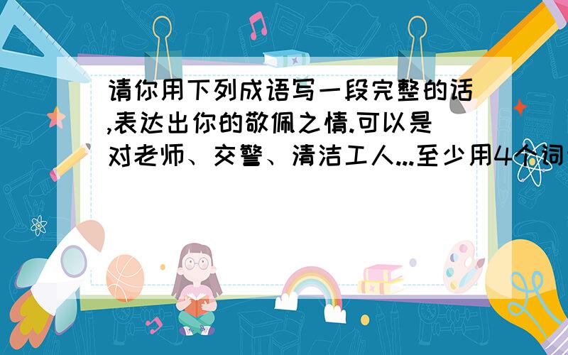 请你用下列成语写一段完整的话,表达出你的敬佩之情.可以是对老师、交警、清洁工人...至少用4个词语