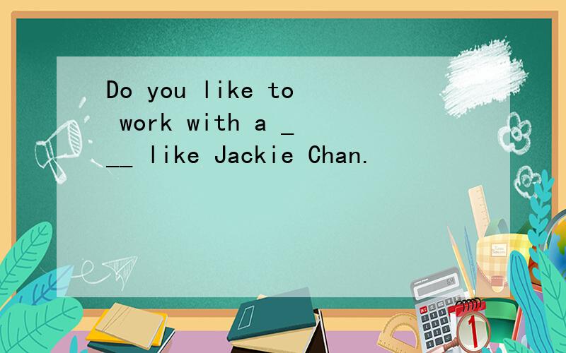 Do you like to work with a ___ like Jackie Chan.