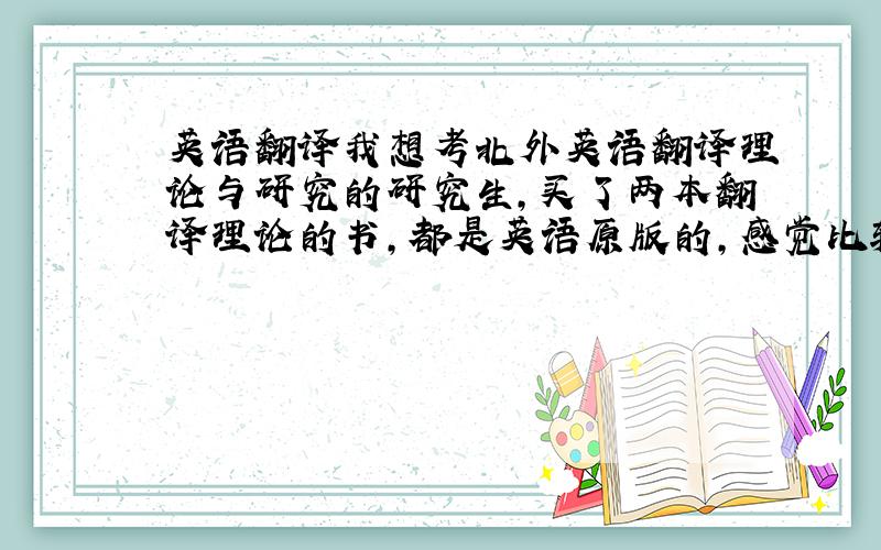 英语翻译我想考北外英语翻译理论与研究的研究生,买了两本翻译理论的书,都是英语原版的,感觉比较难,不知道如何下手怎么看,请