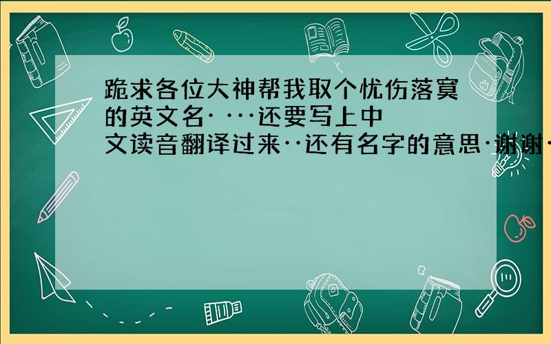 跪求各位大神帮我取个忧伤落寞的英文名· ···还要写上中文读音翻译过来··还有名字的意思·谢谢·