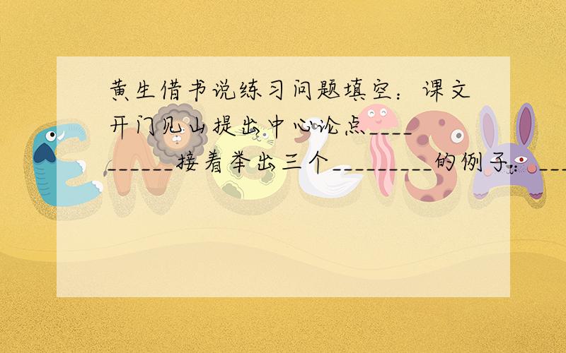 黄生借书说练习问题填空：课文开门见山提出中心论点__________接着举出三个_________的例子：_______