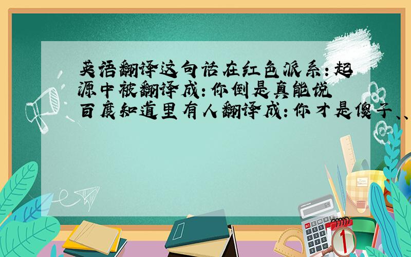 英语翻译这句话在红色派系：起源中被翻译成：你倒是真能说 百度知道里有人翻译成：你才是傻子、、、求直译和意译