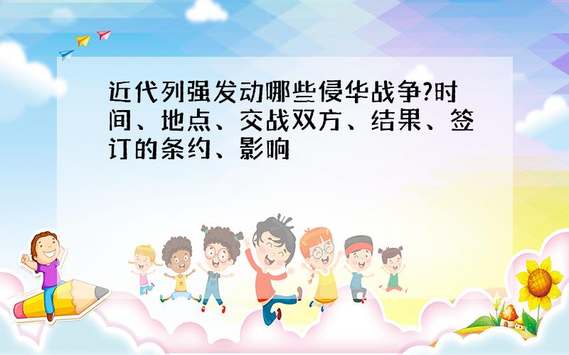 近代列强发动哪些侵华战争?时间、地点、交战双方、结果、签订的条约、影响