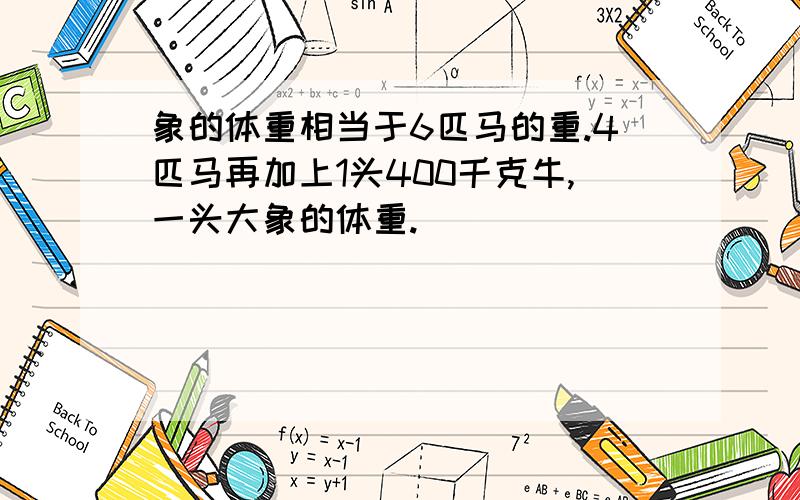 象的体重相当于6匹马的重.4匹马再加上1头400千克牛,一头大象的体重.