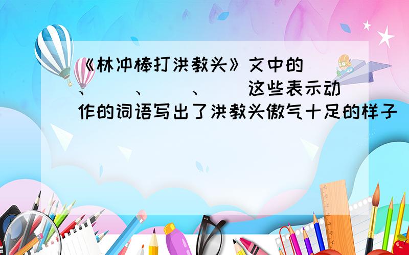 《林冲棒打洪教头》文中的()、()、()、()这些表示动作的词语写出了洪教头傲气十足的样子