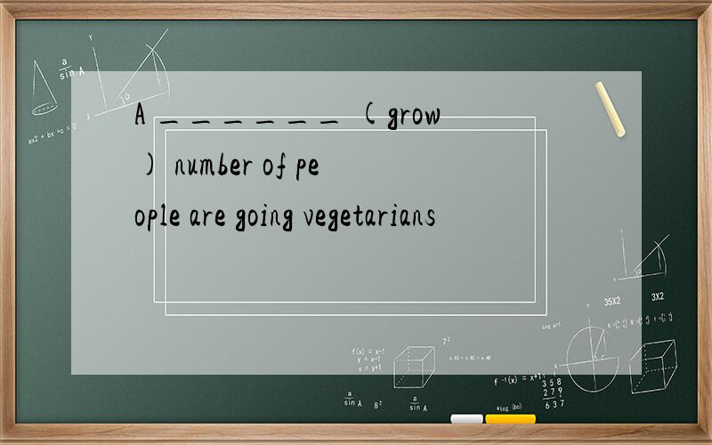 A ______ (grow) number of people are going vegetarians