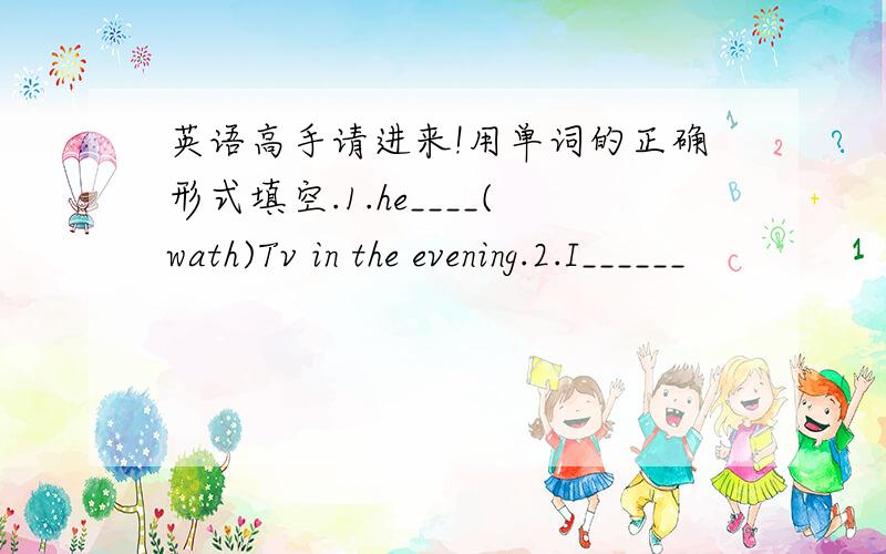 英语高手请进来!用单词的正确形式填空.1.he____(wath)Tv in the evening.2.I______