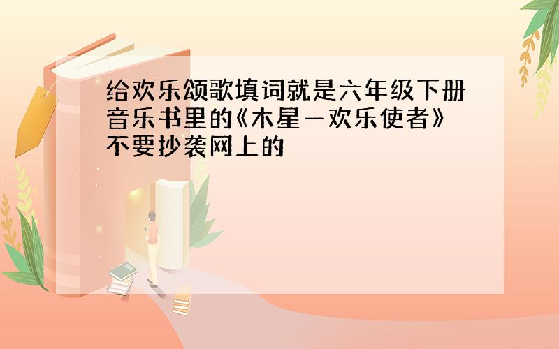 给欢乐颂歌填词就是六年级下册音乐书里的《木星—欢乐使者》不要抄袭网上的