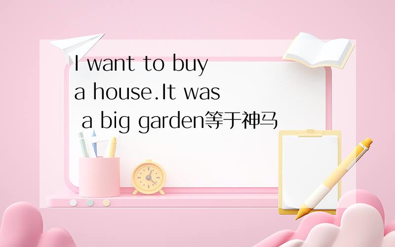 I want to buy a house.It was a big garden等于神马