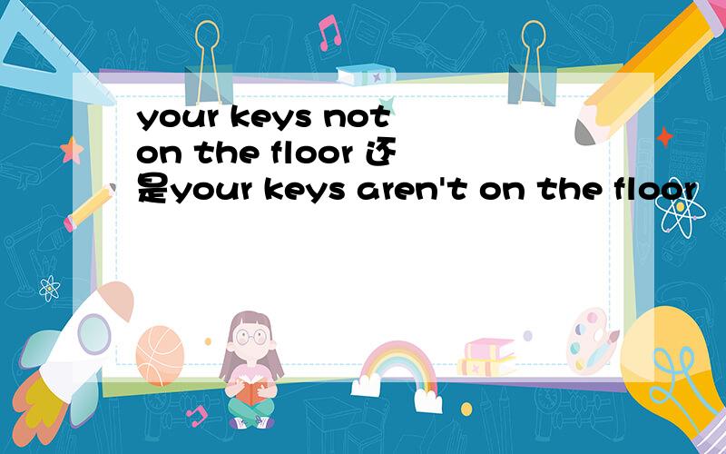 your keys not on the floor 还是your keys aren't on the floor