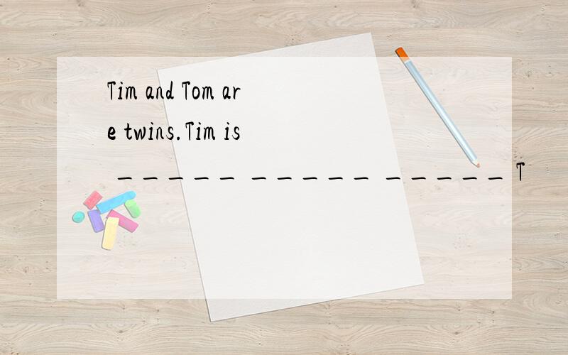 Tim and Tom are twins.Tim is _____ _____ _____ T