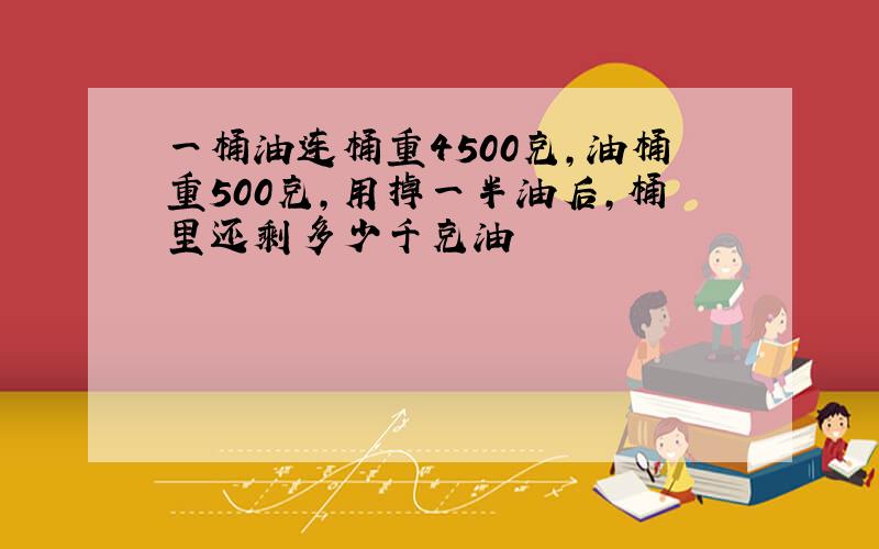 一桶油连桶重4500克,油桶重500克,用掉一半油后,桶里还剩多少千克油