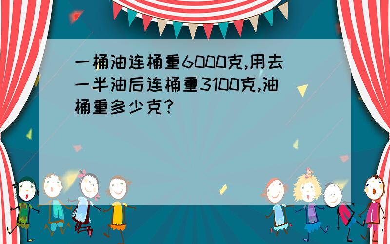 一桶油连桶重6000克,用去一半油后连桶重3100克,油桶重多少克?