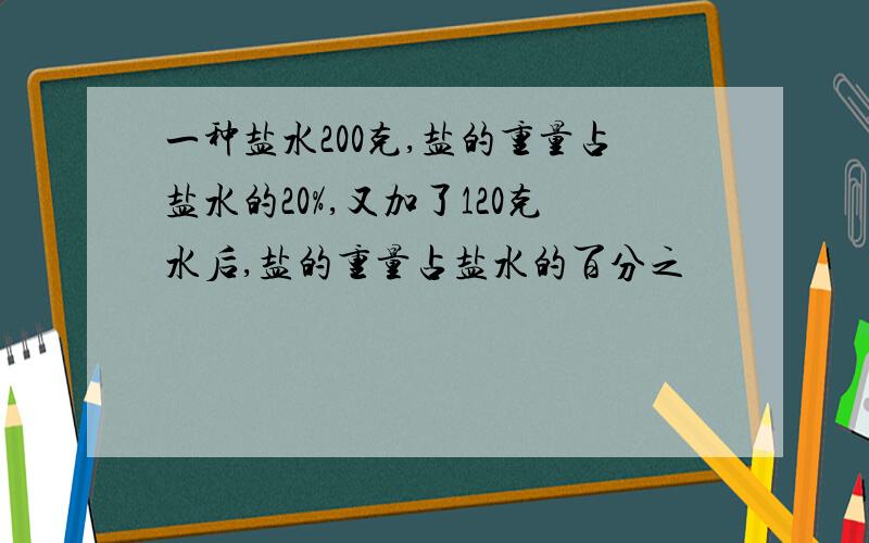 一种盐水200克,盐的重量占盐水的20%,又加了120克水后,盐的重量占盐水的百分之