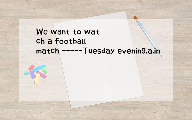 We want to watch a football match -----Tuesday evening.a.in