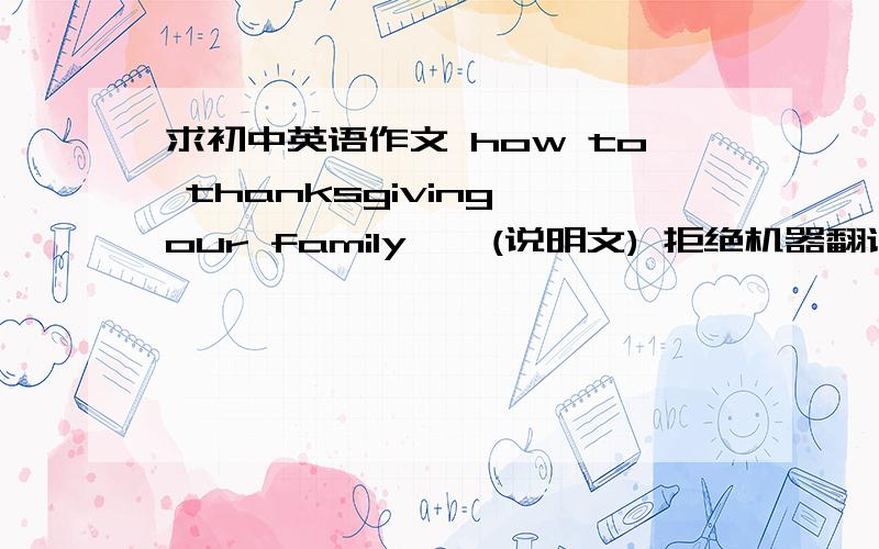 求初中英语作文 how to thanksgiving our family 、 (说明文) 拒绝机器翻译．