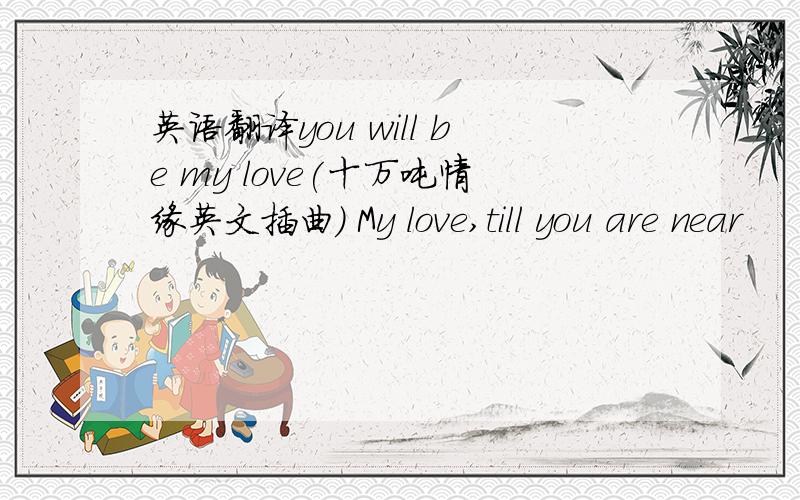 英语翻译you will be my love(十万吨情缘英文插曲) My love,till you are near