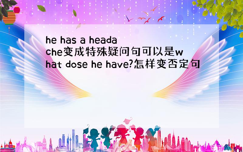 he has a headache变成特殊疑问句可以是what dose he have?怎样变否定句