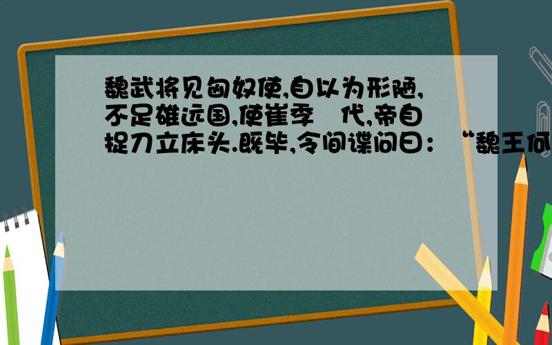 魏武将见匈奴使,自以为形陋,不足雄远国,使崔季珪代,帝自捉刀立床头.既毕,令间谍问曰：“魏王何如?”匈