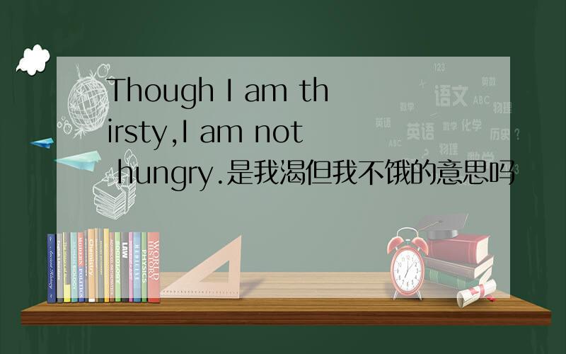 Though I am thirsty,I am not hungry.是我渴但我不饿的意思吗