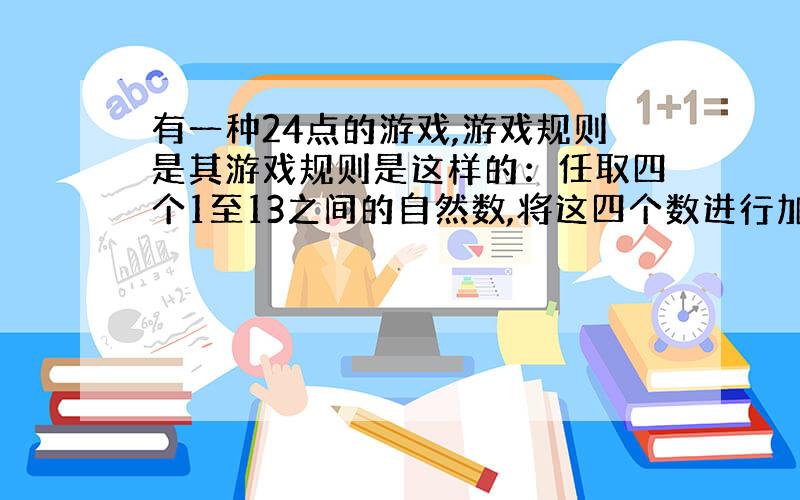 有一种24点的游戏,游戏规则是其游戏规则是这样的：任取四个1至13之间的自然数,将这四个数进行加减乘除四则使其结果为24