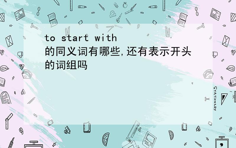 to start with 的同义词有哪些,还有表示开头的词组吗