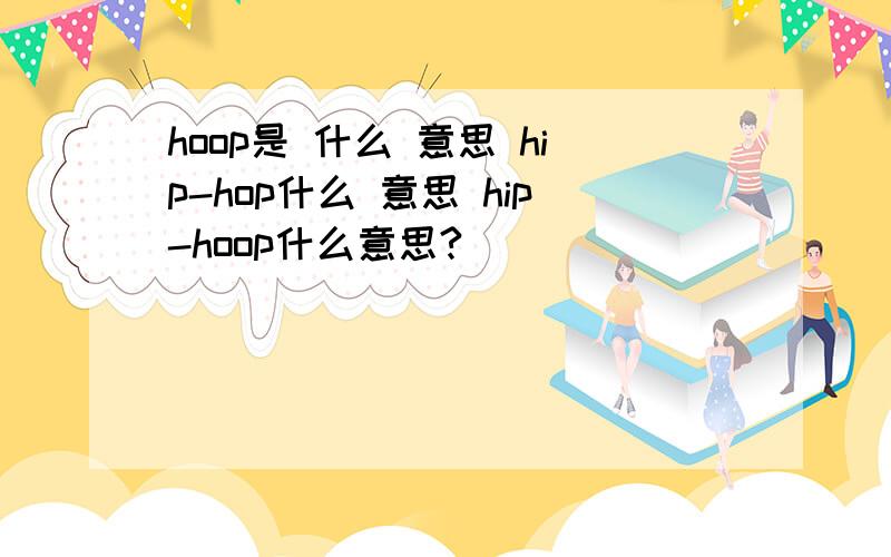 hoop是 什么 意思 hip-hop什么 意思 hip-hoop什么意思?