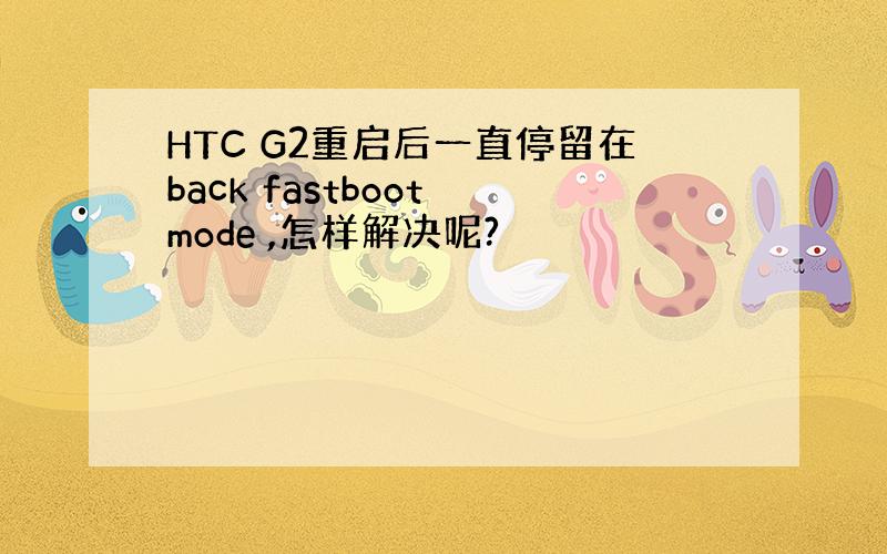 HTC G2重启后一直停留在back fastboot mode ,怎样解决呢?