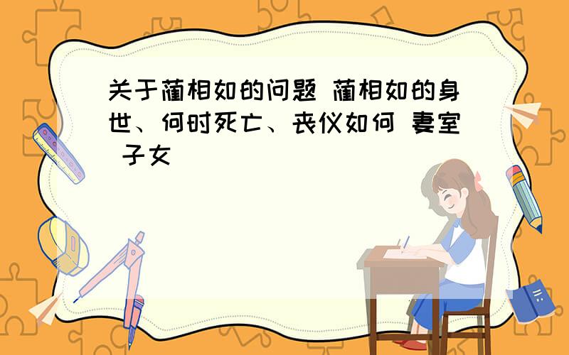 关于蔺相如的问题 蔺相如的身世、何时死亡、丧仪如何 妻室 子女